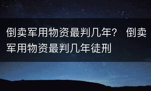 倒卖军用物资最判几年？ 倒卖军用物资最判几年徒刑