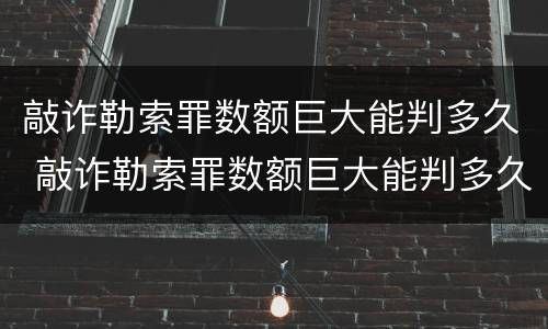 敲诈勒索罪数额巨大能判多久 敲诈勒索罪数额巨大能判多久缓刑