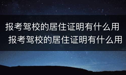 报考驾校的居住证明有什么用 报考驾校的居住证明有什么用吗