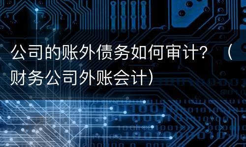 公司的账外债务如何审计？（财务公司外账会计）