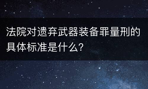 法院对遗弃武器装备罪量刑的具体标准是什么？