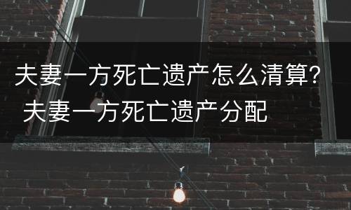 夫妻一方死亡遗产怎么清算？ 夫妻一方死亡遗产分配