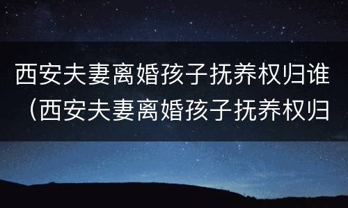 西安夫妻离婚孩子抚养权归谁（西安夫妻离婚孩子抚养权归谁抚养）