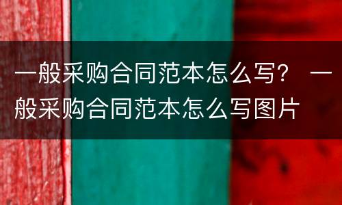 一般采购合同范本怎么写？ 一般采购合同范本怎么写图片