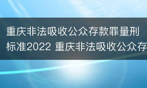 重庆非法吸收公众存款罪量刑标准2022 重庆非法吸收公众存款罪量刑标准2022最新