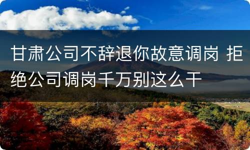 甘肃公司不辞退你故意调岗 拒绝公司调岗千万别这么干