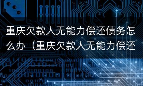重庆欠款人无能力偿还债务怎么办（重庆欠款人无能力偿还债务怎么办呢）