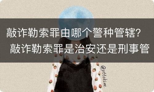 敲诈勒索罪由哪个警种管辖？ 敲诈勒索罪是治安还是刑事管辖