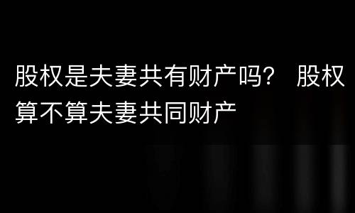 股权是夫妻共有财产吗？ 股权算不算夫妻共同财产