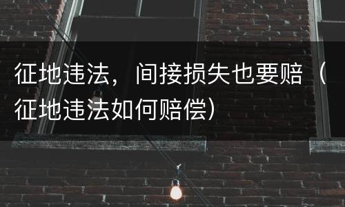 征地违法，间接损失也要赔（征地违法如何赔偿）
