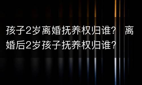 孩子2岁离婚抚养权归谁？ 离婚后2岁孩子抚养权归谁?