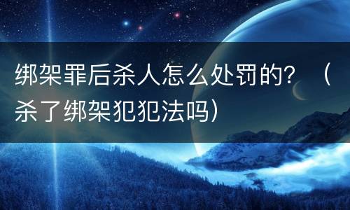 绑架罪后杀人怎么处罚的？（杀了绑架犯犯法吗）