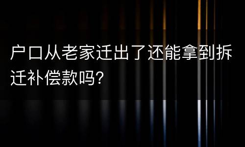 户口从老家迁出了还能拿到拆迁补偿款吗？