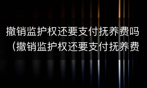 撤销监护权还要支付抚养费吗（撤销监护权还要支付抚养费吗知乎）