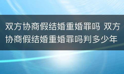 双方协商假结婚重婚罪吗 双方协商假结婚重婚罪吗判多少年