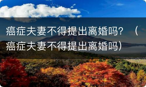 癌症夫妻不得提出离婚吗？（癌症夫妻不得提出离婚吗）