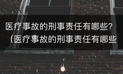 医疗事故的刑事责任有哪些？（医疗事故的刑事责任有哪些内容）