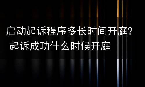 启动起诉程序多长时间开庭？ 起诉成功什么时候开庭
