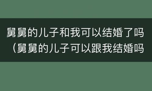 舅舅的儿子和我可以结婚了吗（舅舅的儿子可以跟我结婚吗）