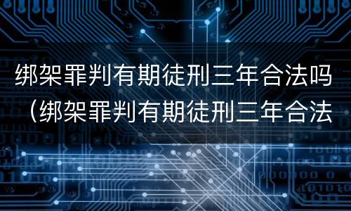 绑架罪判有期徒刑三年合法吗（绑架罪判有期徒刑三年合法吗）
