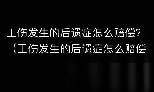 工伤发生的后遗症怎么赔偿？（工伤发生的后遗症怎么赔偿多少）