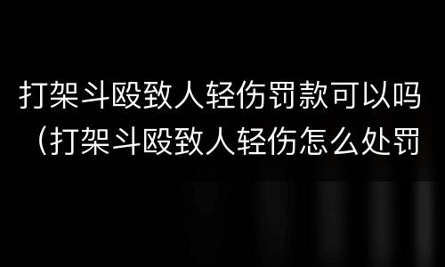 打架斗殴致人轻伤罚款可以吗（打架斗殴致人轻伤怎么处罚）