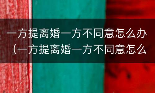 一方提离婚一方不同意怎么办（一方提离婚一方不同意怎么办理）