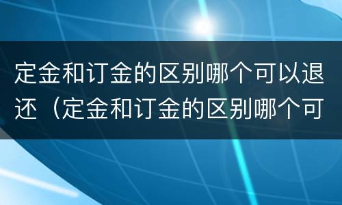 定金和订金的区别哪个可以退还（定金和订金的区别哪个可以退还呢）