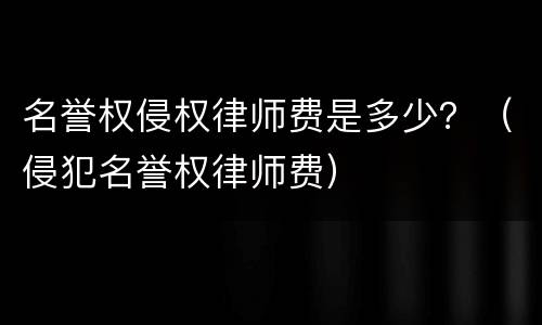 名誉权侵权律师费是多少？（侵犯名誉权律师费）