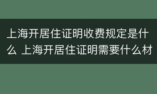 上海开居住证明收费规定是什么 上海开居住证明需要什么材料?