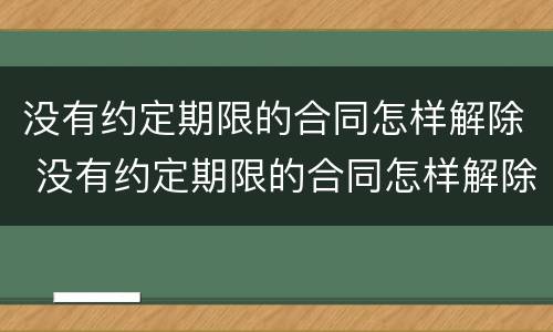 没有约定期限的合同怎样解除 没有约定期限的合同怎样解除呢