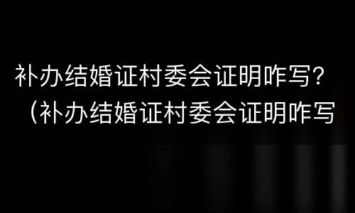 补办结婚证村委会证明咋写？（补办结婚证村委会证明咋写）