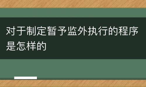 对于制定暂予监外执行的程序是怎样的