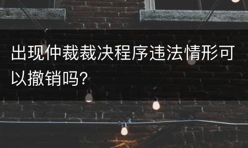 出现仲裁裁决程序违法情形可以撤销吗？