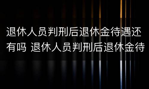 退休人员判刑后退休金待遇还有吗 退休人员判刑后退休金待遇还有吗怎么办