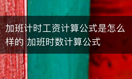 加班计时工资计算公式是怎么样的 加班时数计算公式
