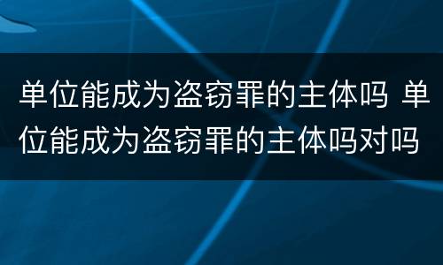 单位能成为盗窃罪的主体吗 单位能成为盗窃罪的主体吗对吗
