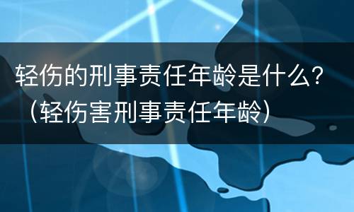 轻伤的刑事责任年龄是什么？（轻伤害刑事责任年龄）