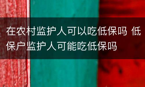 在农村监护人可以吃低保吗 低保户监护人可能吃低保吗