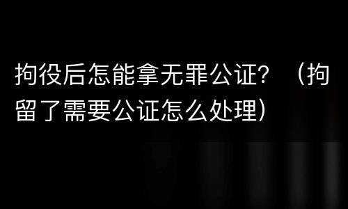 拘役后怎能拿无罪公证？（拘留了需要公证怎么处理）