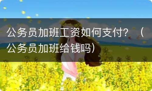 公务员加班工资如何支付？（公务员加班给钱吗）