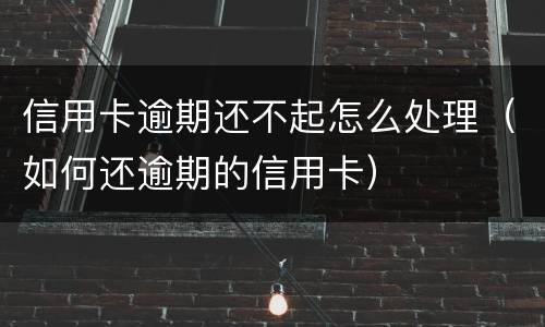 信用卡逾期还不起怎么处理（如何还逾期的信用卡）