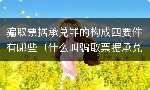 骗取票据承兑罪的构成四要件有哪些（什么叫骗取票据承兑）