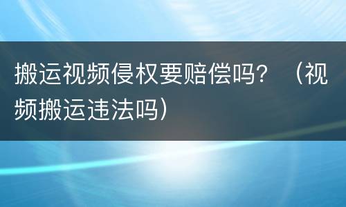 搬运视频侵权要赔偿吗？（视频搬运违法吗）