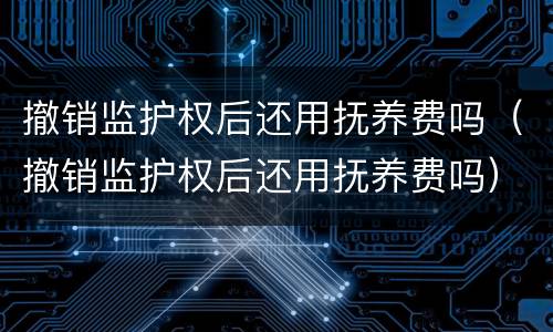 撤销监护权后还用抚养费吗（撤销监护权后还用抚养费吗）