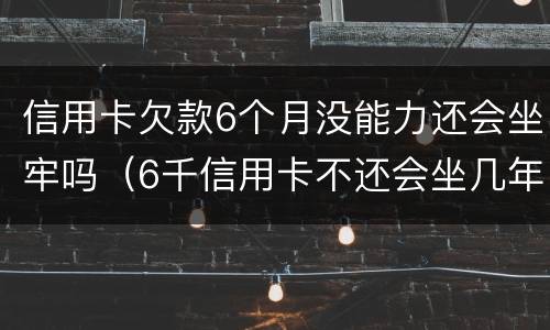 信用卡欠款6个月没能力还会坐牢吗（6千信用卡不还会坐几年牢）