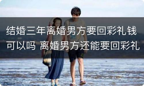 结婚三年离婚男方要回彩礼钱可以吗 离婚男方还能要回彩礼钱吗
