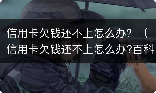信用卡欠钱还不上怎么办？（信用卡欠钱还不上怎么办?百科）