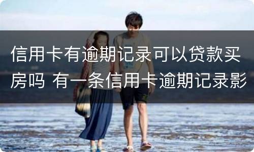 信用卡有逾期记录可以贷款买房吗 有一条信用卡逾期记录影响买房贷款吗