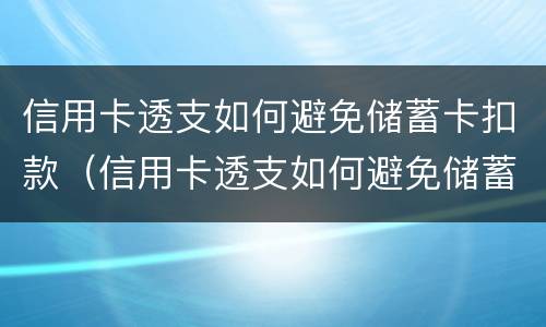 信用卡透支如何避免储蓄卡扣款（信用卡透支如何避免储蓄卡扣款问题）
